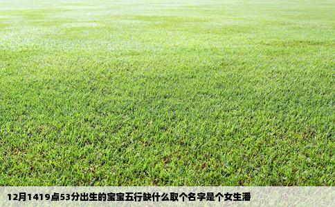 12月1419点53分出生的宝宝五行缺什么取个名字是个女生潘