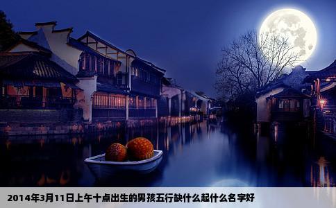 2014年3月11日上午十点出生的男孩五行缺什么起什么名字好