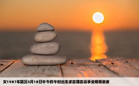 女1987年阴历5月18日中午的午时出生求命理命运事业婚姻谢谢
