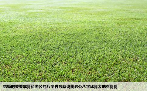 结婚时婆婆拿我和老公的八字去合就说我老公八字比我大他克我我
