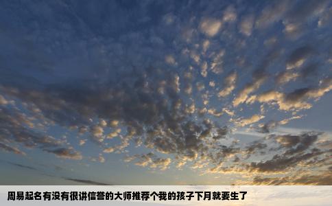 周易起名有没有很讲信誉的大师推荐个我的孩子下月就要生了