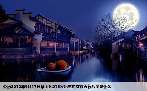公历2012年9月17日早上9点15分出生的女孩五行八字是什么