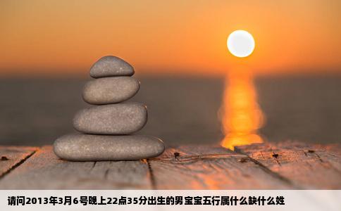 请问2013年3月6号晚上22点35分出生的男宝宝五行属什么缺什么姓