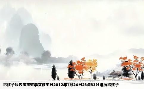 给孩子起名宝宝姓李女孩生日2012年1月26日23点33分阳历给孩子