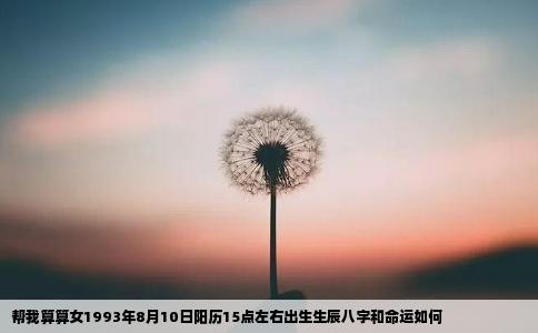 帮我算算女1993年8月10日阳历15点左右出生生辰八字和命运如何