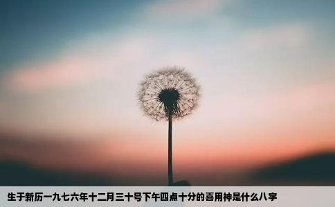 生于新历一九七六年十二月三十号下午四点十分的喜用神是什么八字