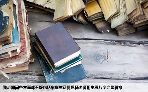 我近期间各方面都不好包括家庭生活我想杨老师用生辰八字完整算命