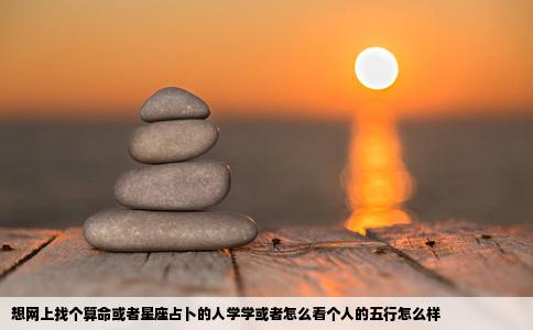 想网上找个算命或者星座占卜的人学学或者怎么看个人的五行怎么样