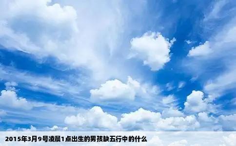 2015年3月9号凌晨1点出生的男孩缺五行中的什么