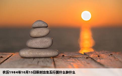 农历1984年10月15日辰时出生五行属什么缺什么