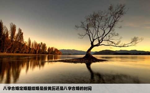 八字合婚定婚期结婚是按黄历还是八字合婚的时间