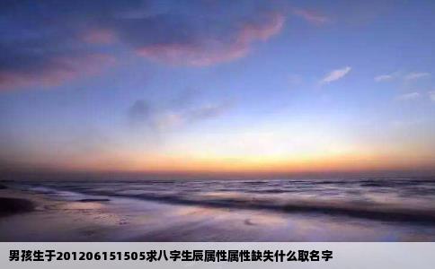 男孩生于201206151505求八字生辰属性属性缺失什么取名字