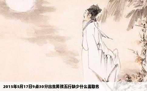 2015年5月17日9点30分出生男孩五行缺少什么需取名