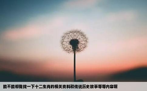 能不能帮我找一下十二生肖的相关资料和传说历史故事等等内容啊