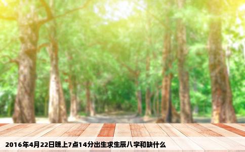 2016年4月22日晚上7点14分出生求生辰八字和缺什么