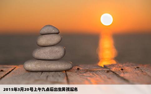 2015年3月20号上午九点后出生男孩起名