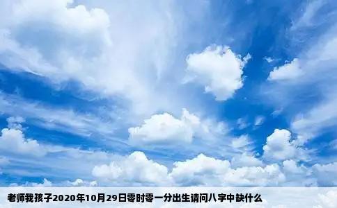 老师我孩子2020年10月29日零时零一分出生请问八字中缺什么