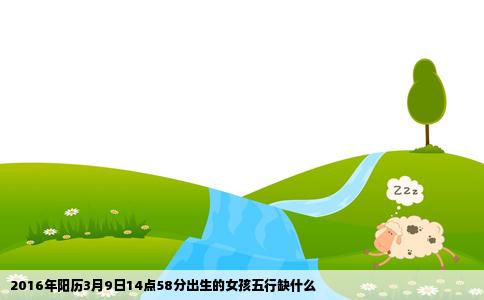 2016年阳历3月9日14点58分出生的女孩五行缺什么