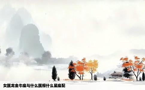 女属龙金牛座与什么属相什么星座配