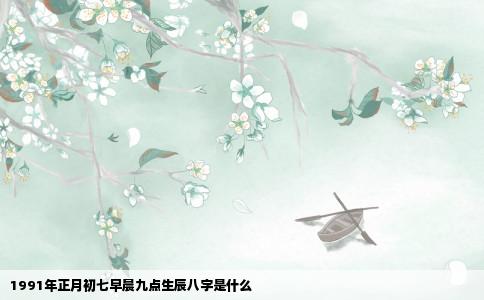 1991年正月初七早晨九点生辰八字是什么