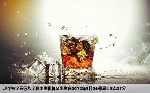 这个名字五行八字和出生相符么出生在2012年9月26号早上8点27分