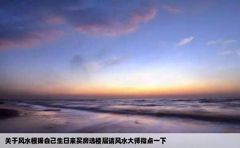 关于风水根据自己生日来买房选楼层请风水大师指点一下