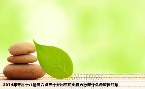 2014年冬月十八清晨六点三十分出生的小孩五行缺什么希望懂的帮