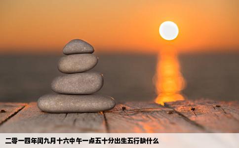 二零一四年闰九月十六中午一点五十分出生五行缺什么