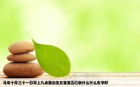马年十月三十一日早上九点整出生女宝宝五行缺什么什么名字好