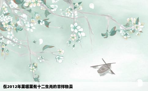 在2012年里哪里有十二生肖的吉祥物卖