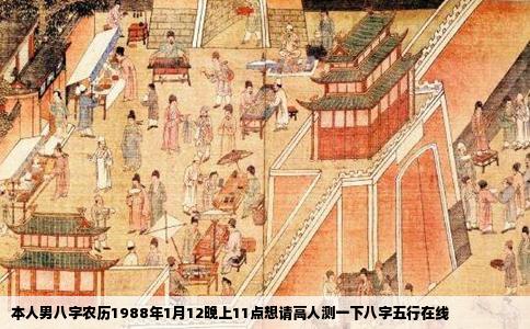 本人男八字农历1988年1月12晚上11点想请高人测一下八字五行在线
