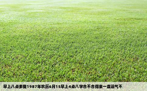 早上八点多我1987年农历6月15早上4点八字合不合得来一直运气不