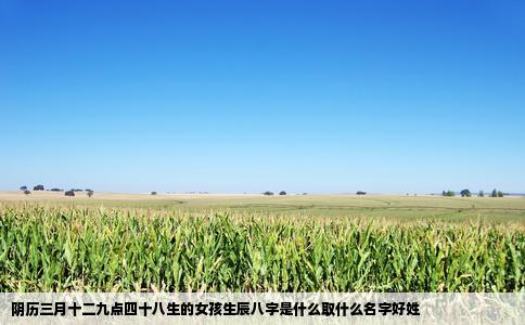 阴历三月十二九点四十八生的女孩生辰八字是什么取什么名字好姓