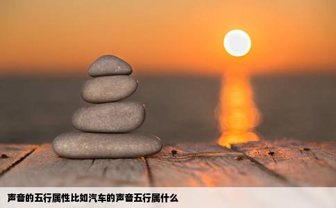 声音的五行属性比如汽车的声音五行属什么