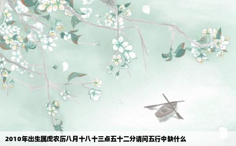 2010年出生属虎农历八月十八十三点五十二分请问五行中缺什么