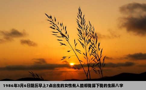 1986年3月6日阴历早上7点出生的女性有人能帮我算下我的生辰八字