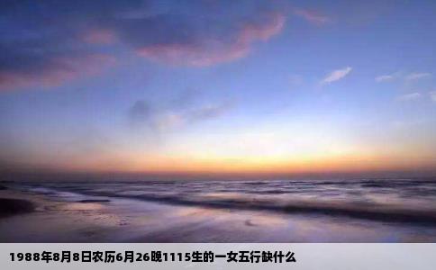 1988年8月8日农历6月26晚1115生的一女五行缺什么