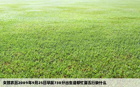 女孩农历2009年9月25日早晨730分出生请帮忙算五行缺什么