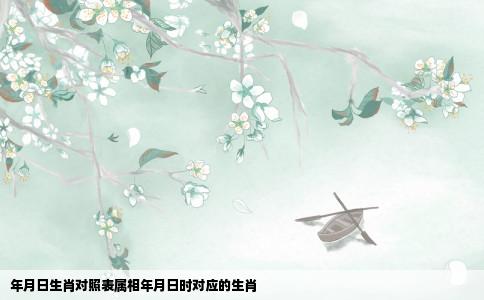 年月日生肖对照表属相年月日时对应的生肖