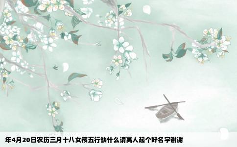 年4月20日农历三月十八女孩五行缺什么请高人起个好名字谢谢