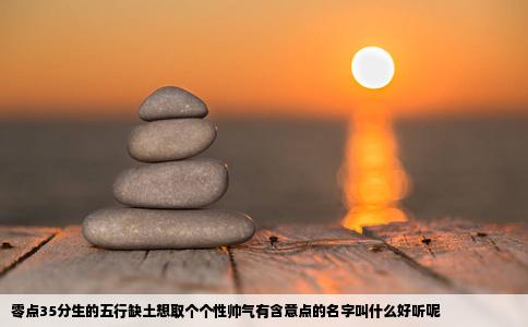 零点35分生的五行缺土想取个个性帅气有含意点的名字叫什么好听呢