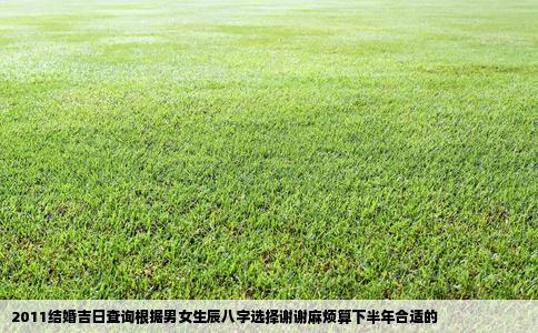 2011结婚吉日查询根据男女生辰八字选择谢谢麻烦算下半年合适的