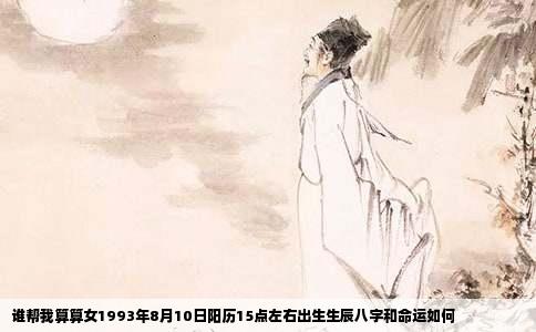 谁帮我算算女1993年8月10日阳历15点左右出生生辰八字和命运如何