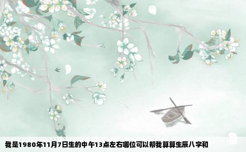 我是1980年11月7日生的中午13点左右哪位可以帮我算算生辰八字和