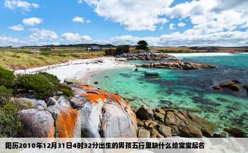 阳历2010年12月31日4时32分出生的男孩五行里缺什么给宝宝起名