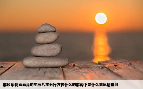 麻烦帮我看看我的生辰八字五行方位什么的解释下是什么意思请详细