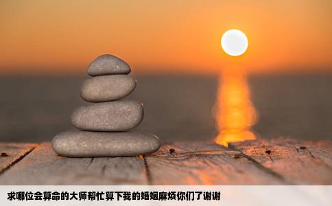 求哪位会算命的大师帮忙算下我的婚姻麻烦你们了谢谢