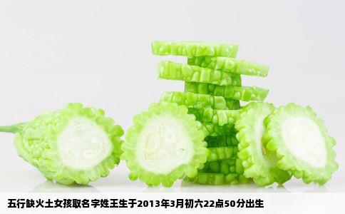 五行缺火土女孩取名字姓王生于2013年3月初六22点50分出生