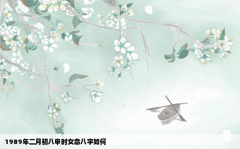 1989年二月初八申时女命八字如何