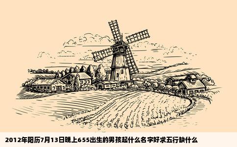 2012年阳历7月13日晚上655出生的男孩起什么名字好求五行缺什么